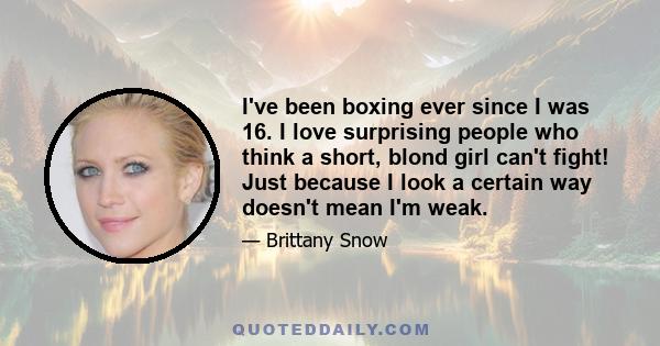 I've been boxing ever since I was 16. I love surprising people who think a short, blond girl can't fight! Just because I look a certain way doesn't mean I'm weak.