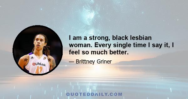 I am a strong, black lesbian woman. Every single time I say it, I feel so much better.