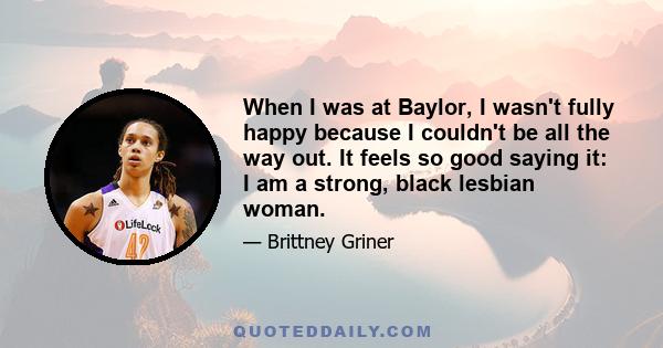 When I was at Baylor, I wasn't fully happy because I couldn't be all the way out. It feels so good saying it: I am a strong, black lesbian woman.