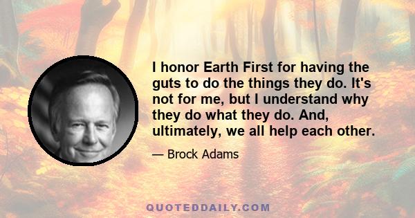 I honor Earth First for having the guts to do the things they do. It's not for me, but I understand why they do what they do. And, ultimately, we all help each other.