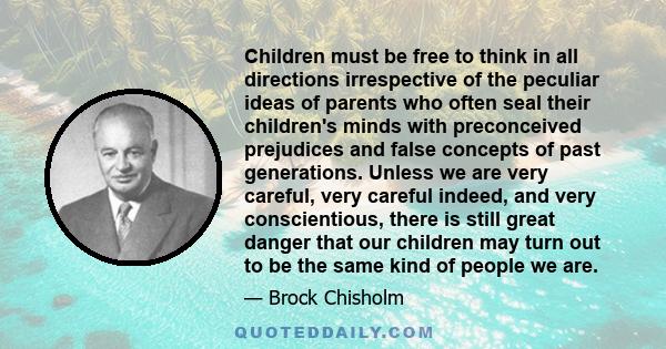 Children must be free to think in all directions irrespective of the peculiar ideas of parents who often seal their children's minds with preconceived prejudices and false concepts of past generations. Unless we are