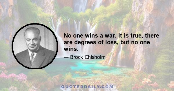 No one wins a war. It is true, there are degrees of loss, but no one wins.