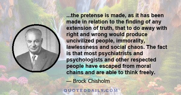 ...the pretense is made, as it has been made in relation to the finding of any extension of truth, that to do away with right and wrong would produce uncivilized people, immorality, lawlessness and social chaos. The