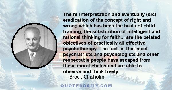 The re-interpretation and eventually (sic) eradication of the concept of right and wrong which has been the basis of child training, the substitution of intelligent and rational thinking for faith... are the belated