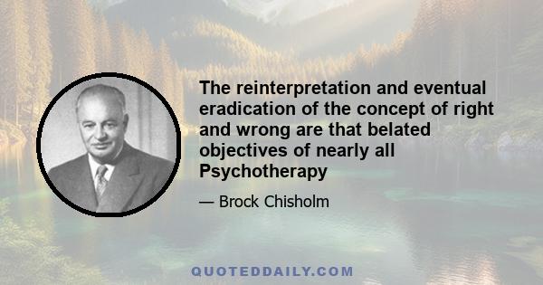 The reinterpretation and eventual eradication of the concept of right and wrong are that belated objectives of nearly all Psychotherapy