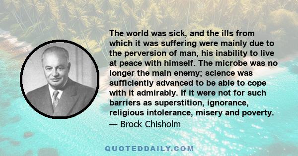 The world was sick, and the ills from which it was suffering were mainly due to the perversion of man, his inability to live at peace with himself. The microbe was no longer the main enemy; science was sufficiently