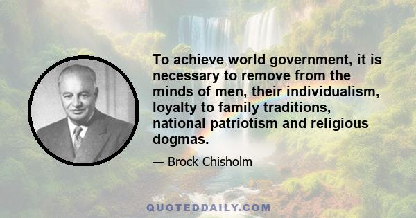 To achieve world government, it is necessary to remove from the minds of men, their individualism, loyalty to family traditions, national patriotism and religious dogmas.