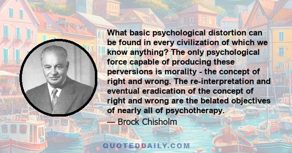 What basic psychological distortion can be found in every civilization of which we know anything? The only psychological force capable of producing these perversions is morality - the concept of right and wrong. The