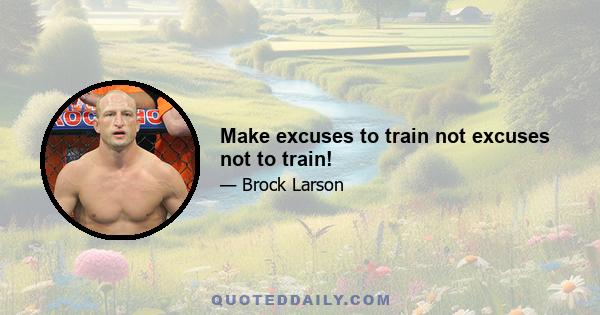 Make excuses to train not excuses not to train!