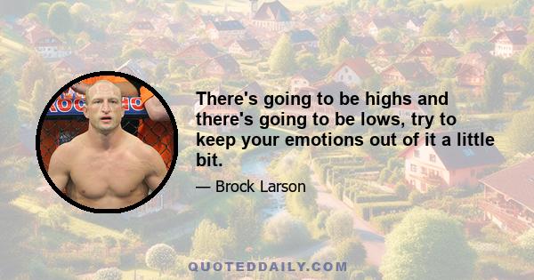 There's going to be highs and there's going to be lows, try to keep your emotions out of it a little bit.