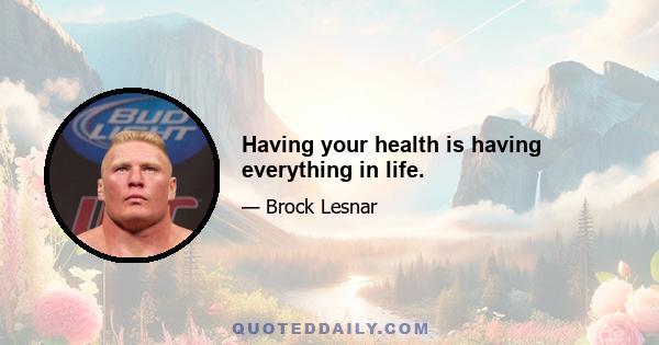 Having your health is having everything in life.