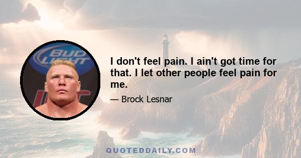 I don't feel pain. I ain't got time for that. I let other people feel pain for me.