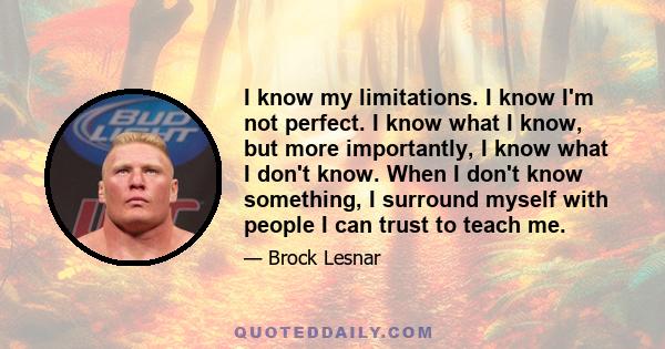 I know my limitations. I know I'm not perfect. I know what I know, but more importantly, I know what I don't know. When I don't know something, I surround myself with people I can trust to teach me.