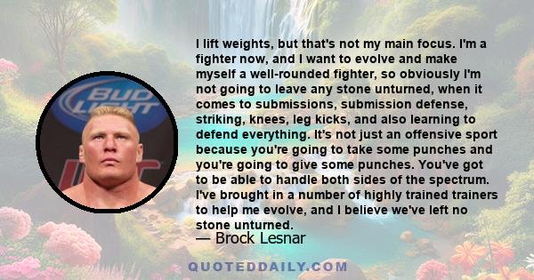 I lift weights, but that's not my main focus. I'm a fighter now, and I want to evolve and make myself a well-rounded fighter, so obviously I'm not going to leave any stone unturned, when it comes to submissions,