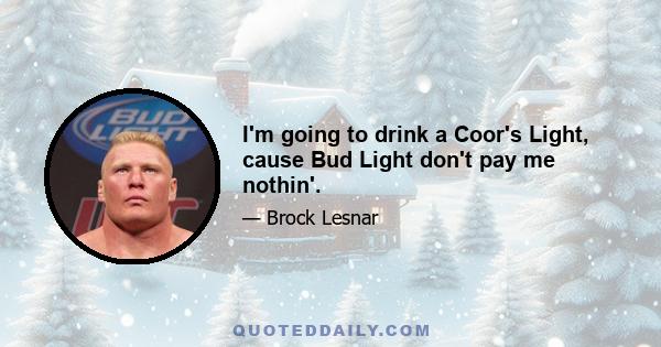 I'm going to drink a Coor's Light, cause Bud Light don't pay me nothin'.