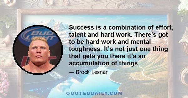 Success is a combination of effort, talent and hard work. There's got to be hard work and mental toughness. It's not just one thing that gets you there it's an accumulation of things