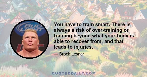 You have to train smart. There is always a risk of over-training or training beyond what your body is able to recover from, and that leads to injuries.