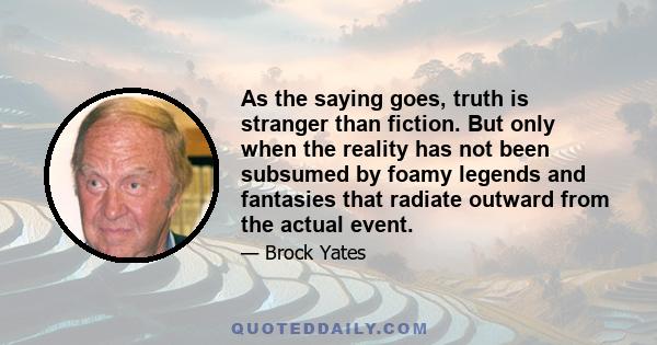 As the saying goes, truth is stranger than fiction. But only when the reality has not been subsumed by foamy legends and fantasies that radiate outward from the actual event.