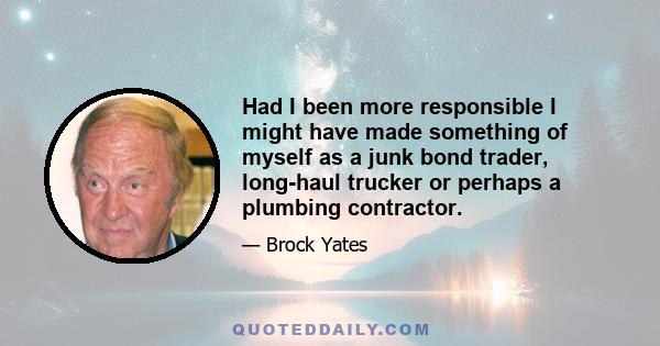 Had I been more responsible I might have made something of myself as a junk bond trader, long-haul trucker or perhaps a plumbing contractor.