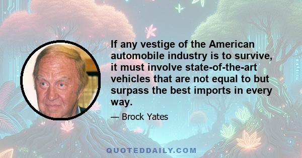 If any vestige of the American automobile industry is to survive, it must involve state-of-the-art vehicles that are not equal to but surpass the best imports in every way.