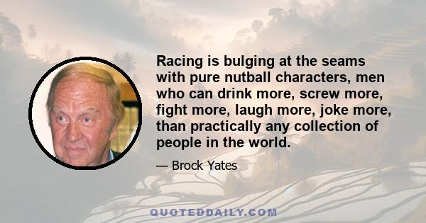 Racing is bulging at the seams with pure nutball characters, men who can drink more, screw more, fight more, laugh more, joke more, than practically any collection of people in the world.