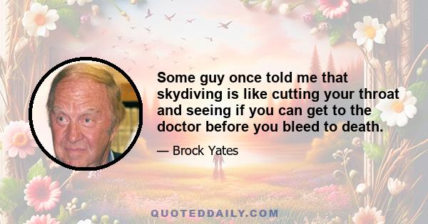 Some guy once told me that skydiving is like cutting your throat and seeing if you can get to the doctor before you bleed to death.