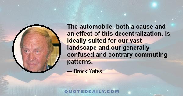 The automobile, both a cause and an effect of this decentralization, is ideally suited for our vast landscape and our generally confused and contrary commuting patterns.