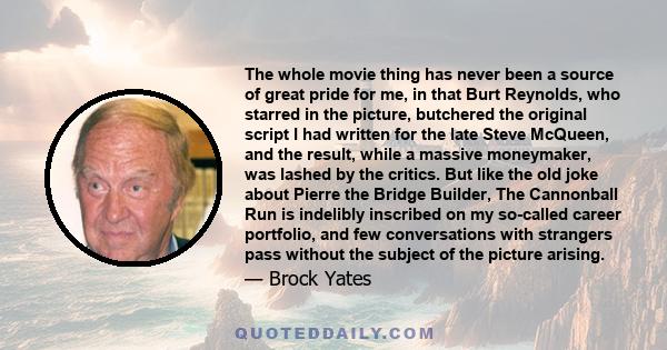 The whole movie thing has never been a source of great pride for me, in that Burt Reynolds, who starred in the picture, butchered the original script I had written for the late Steve McQueen, and the result, while a