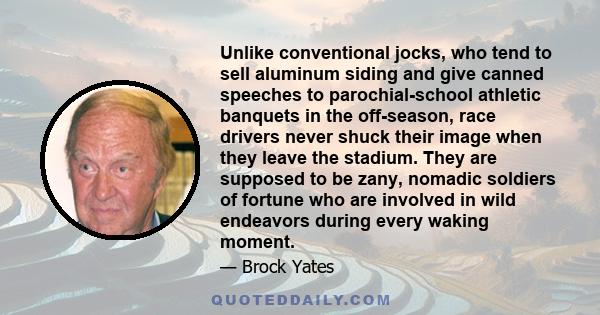 Unlike conventional jocks, who tend to sell aluminum siding and give canned speeches to parochial-school athletic banquets in the off-season, race drivers never shuck their image when they leave the stadium. They are