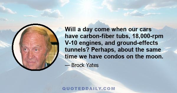 Will a day come when our cars have carbon-fiber tubs, 18,000-rpm V-10 engines, and ground-effects tunnels? Perhaps, about the same time we have condos on the moon.