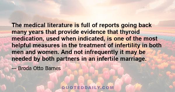 The medical literature is full of reports going back many years that provide evidence that thyroid medication, used when indicated, is one of the most helpful measures in the treatment of infertility in both men and