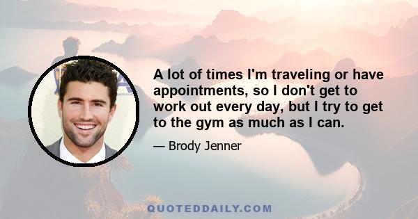 A lot of times I'm traveling or have appointments, so I don't get to work out every day, but I try to get to the gym as much as I can.