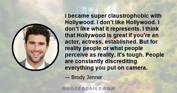 I became super claustrophobic with Hollywood. I don't like Hollywood. I don't like what it represents. I think that Hollywood is great if you're an actor, actress, established. But for reality people or what people