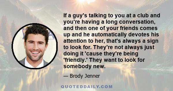 If a guy's talking to you at a club and you're having a long conversation, and then one of your friends comes up and he automatically devotes his attention to her, that's always a sign to look for. They're not always