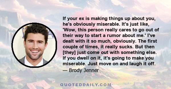 If your ex is making things up about you, he's obviously miserable. It's just like, 'Wow, this person really cares to go out of their way to start a rumor about me.' I've dealt with it so much, obviously. The first