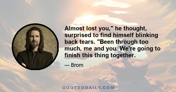 Almost lost you, he thought, surprised to find himself blinking back tears. Been through too much, me and you. We're going to finish this thing together.