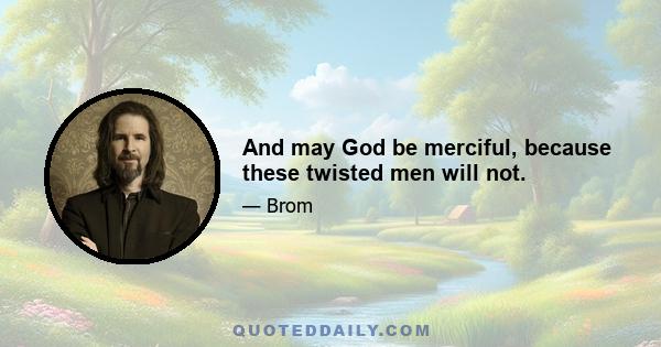 And may God be merciful, because these twisted men will not.