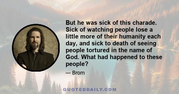 But he was sick of this charade. Sick of watching people lose a little more of their humanity each day, and sick to death of seeing people tortured in the name of God. What had happened to these people?