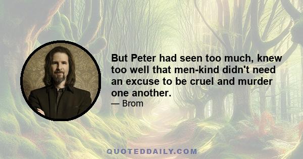 But Peter had seen too much, knew too well that men-kind didn't need an excuse to be cruel and murder one another.