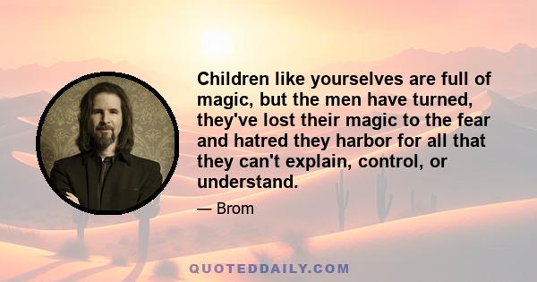 Children like yourselves are full of magic, but the men have turned, they've lost their magic to the fear and hatred they harbor for all that they can't explain, control, or understand.