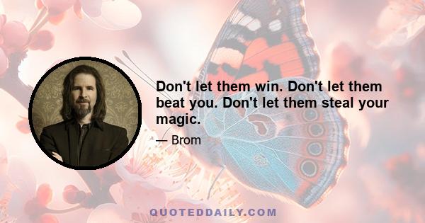 Don't let them win. Don't let them beat you. Don't let them steal your magic.