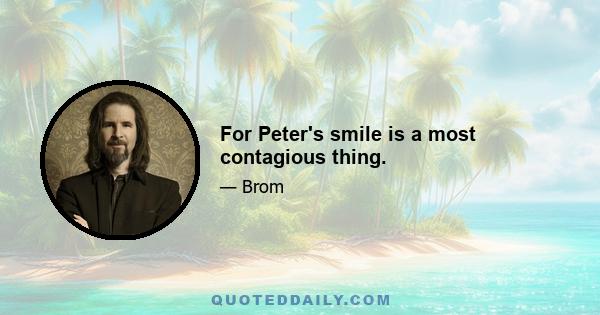 For Peter's smile is a most contagious thing.