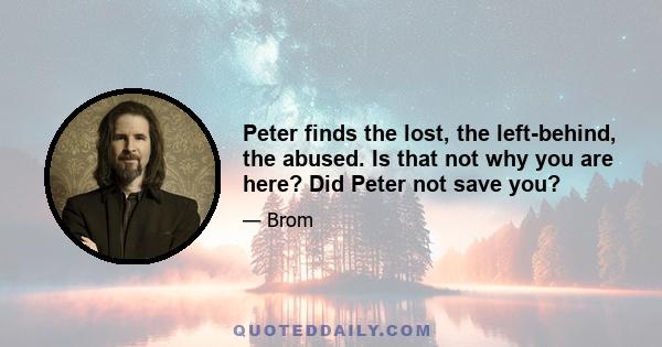 Peter finds the lost, the left-behind, the abused. Is that not why you are here? Did Peter not save you?