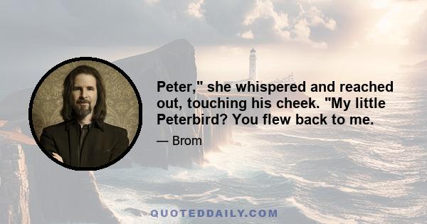 Peter, she whispered and reached out, touching his cheek. My little Peterbird? You flew back to me.