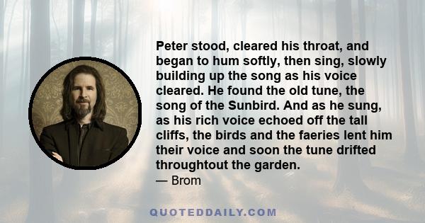 Peter stood, cleared his throat, and began to hum softly, then sing, slowly building up the song as his voice cleared. He found the old tune, the song of the Sunbird. And as he sung, as his rich voice echoed off the