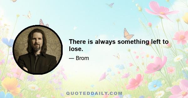 There is always something left to lose.