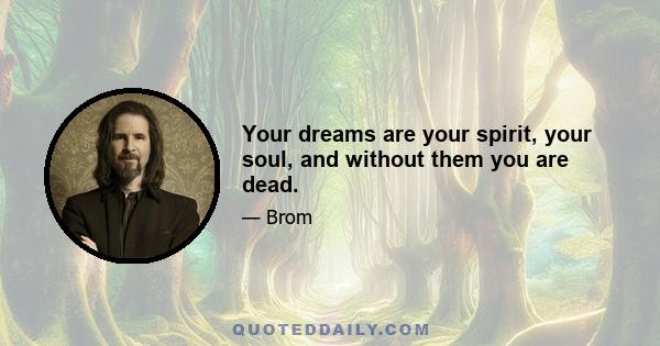 Your dreams are your spirit, your soul, and without them you are dead.