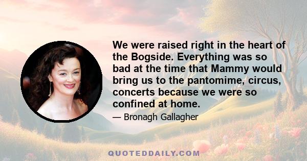 We were raised right in the heart of the Bogside. Everything was so bad at the time that Mammy would bring us to the pantomime, circus, concerts because we were so confined at home.