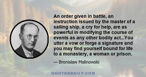 An order given in battle, an instruction issued by the master of a sailing ship, a cry for help, are as powerful in modifying the course of events as any other bodily act...You utter a vow or forge a signature and you