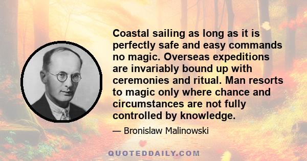 Coastal sailing as long as it is perfectly safe and easy commands no magic. Overseas expeditions are invariably bound up with ceremonies and ritual. Man resorts to magic only where chance and circumstances are not fully 